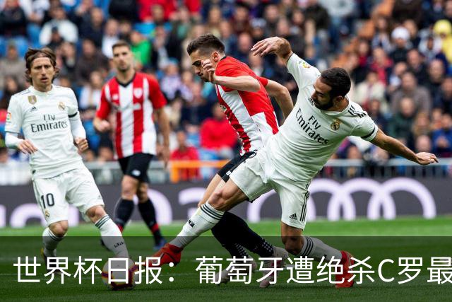 世界杯日报：葡萄牙遭绝杀C罗最后一舞 多国效仿美国上诉红黄牌