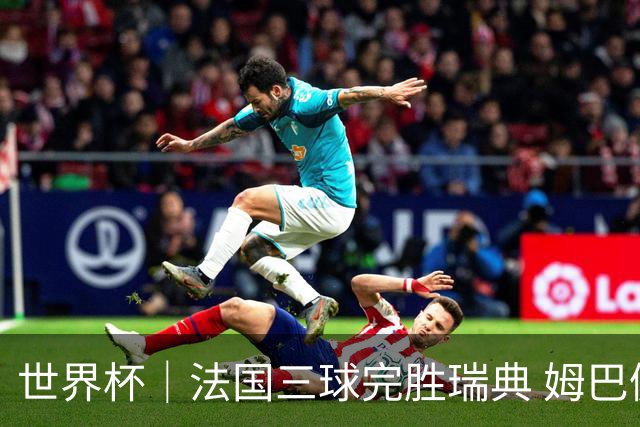 世界杯｜法国三球完胜瑞典 姆巴佩创淘汰赛进球纪录