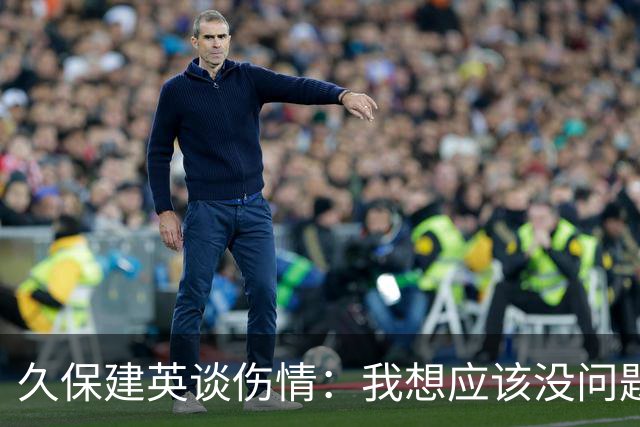 久保建英谈伤情：我想应该没问题，当时感觉像是从几个角度被撞到