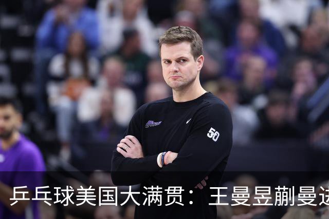 乒乓球美国大满贯：王曼昱/蒯曼进女双决赛 蒯曼进女单八强