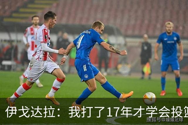 伊戈达拉：我打了17年才学会投篮 没接受过姿势训练全靠自己摸索
