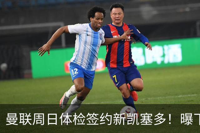 曼联周日体检签约新凯塞多！曝下赛季培养计划，卡里克暂时用不上