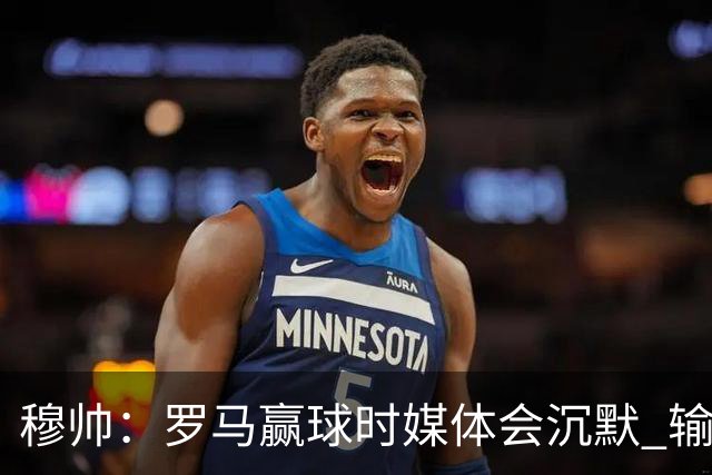 穆帅：罗马赢球时媒体会沉默 输球他们反而会庆祝