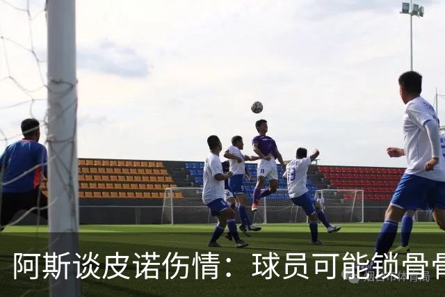 阿斯谈皮诺伤情：球员可能锁骨骨折，若确认将告别世界杯