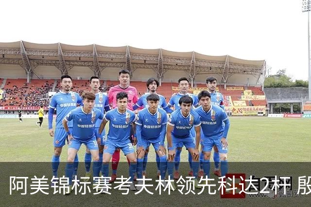 阿美锦标赛考夫林领先科达2杆 殷若宁T26刘艳T38