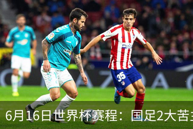 6月16日世界杯赛程：国足2大苦主首秀！CCTV5直播世界杯！世界杯赛程表一览